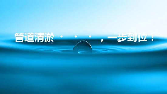 管道清淤，一步到位！
